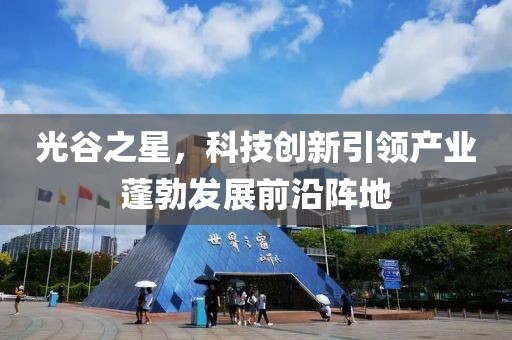 光谷之星，科技创新引领产业蓬勃发展前沿阵地