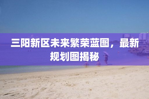 三阳新区未来繁荣蓝图，最新规划图揭秘