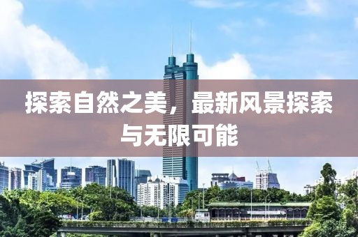 探索自然之美，最新风景探索与无限可能