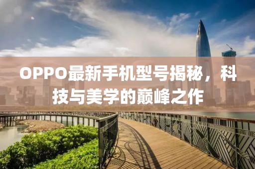 OPPO最新手机型号揭秘，科技与美学的巅峰之作