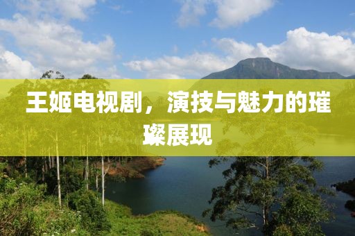 王姬电视剧，演技与魅力的璀璨展现