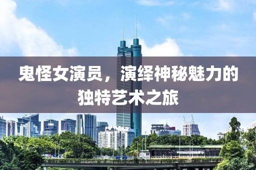 鬼怪女演员，演绎神秘魅力的独特艺术之旅