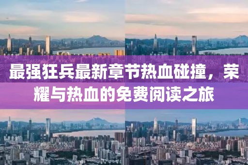 最强狂兵最新章节热血碰撞，荣耀与热血的免费阅读之旅