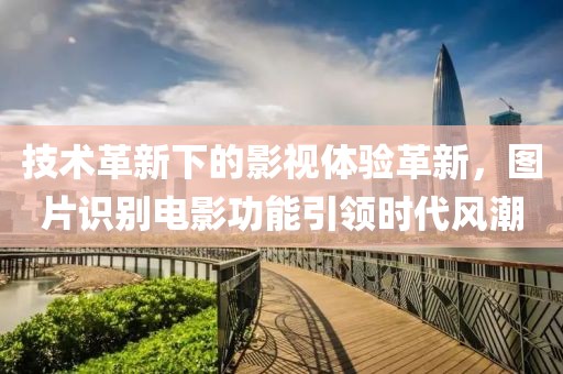技术革新下的影视体验革新，图片识别电影功能引领时代风潮