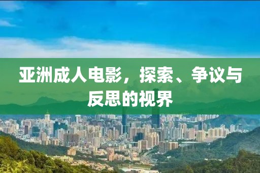 亚洲成人电影，探索、争议与反思的视界