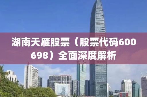 湖南天雁股票（股票代码600698）全面深度解析