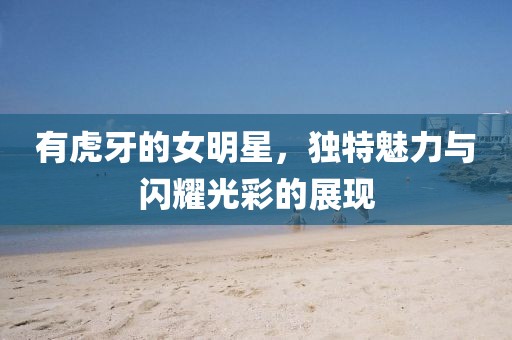 有虎牙的女明星，独特魅力与闪耀光彩的展现