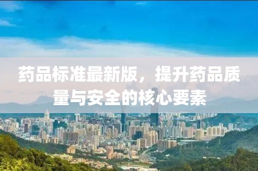 药品标准最新版，提升药品质量与安全的核心要素