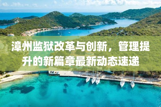 漳州监狱改革与创新，管理提升的新篇章最新动态速递