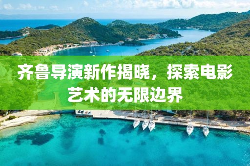 齐鲁导演新作揭晓，探索电影艺术的无限边界