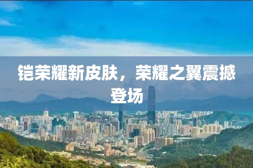 铠荣耀新皮肤，荣耀之翼震撼登场