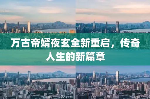 万古帝婿夜玄全新重启，传奇人生的新篇章