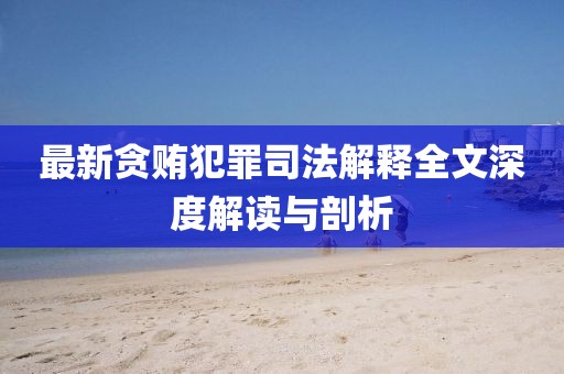 最新贪贿犯罪司法解释全文深度解读与剖析