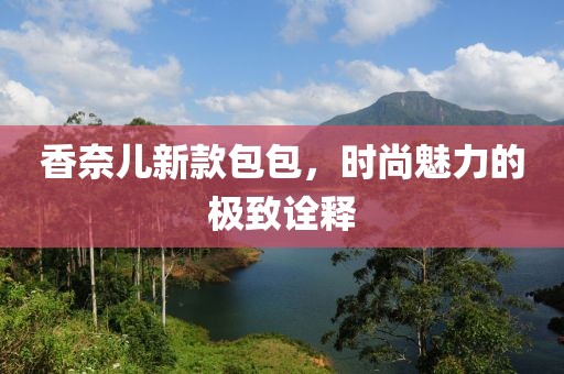香奈儿新款包包，时尚魅力的极致诠释