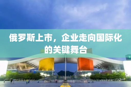 俄罗斯上市，企业走向国际化的关键舞台