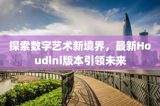 探索数字艺术新境界，最新Houdini版本引领未来