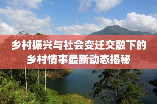 乡村振兴与社会变迁交融下的乡村情事最新动态揭秘