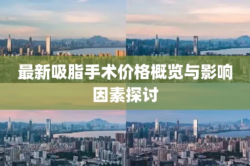 最新吸脂手术价格概览与影响因素探讨
