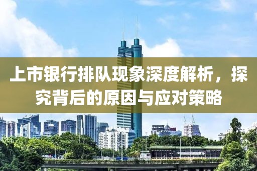 上市银行排队现象深度解析，探究背后的原因与应对策略
