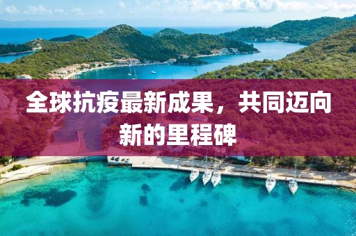 全球抗疫最新成果，共同迈向新的里程碑