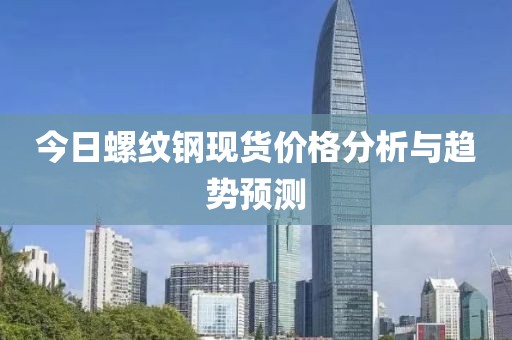 今日螺纹钢现货价格分析与趋势预测