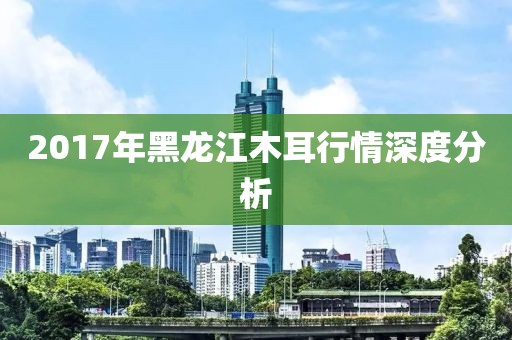 2017年黑龙江木耳行情深度分析
