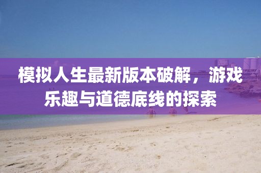模拟人生最新版本破解，游戏乐趣与道德底线的探索