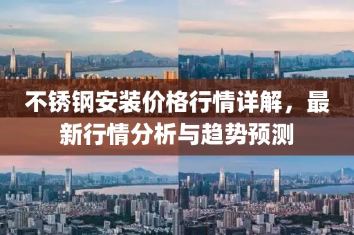 不锈钢安装价格行情详解，最新行情分析与趋势预测