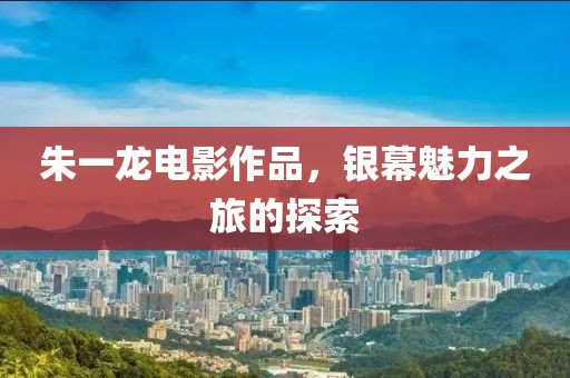 朱一龙电影作品，银幕魅力之旅的探索