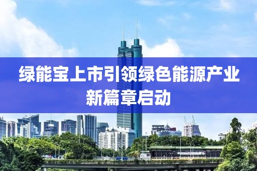 绿能宝上市引领绿色能源产业新篇章启动