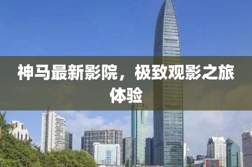 神马最新影院，极致观影之旅体验
