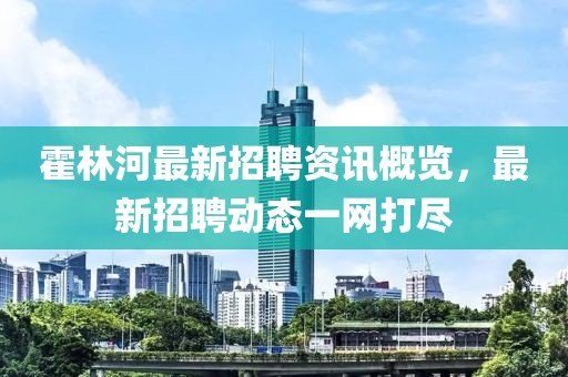 霍林河最新招聘资讯概览，最新招聘动态一网打尽