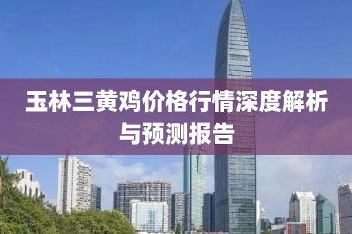 玉林三黄鸡价格行情深度解析与预测报告