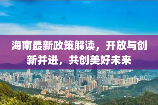 海南最新政策解读，开放与创新并进，共创美好未来