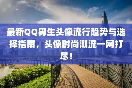 最新QQ男生头像流行趋势与选择指南，头像时尚潮流一网打尽！