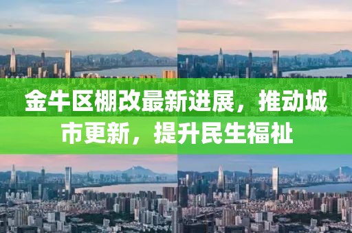 金牛区棚改最新进展，推动城市更新，提升民生福祉