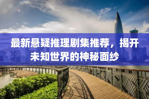 最新悬疑推理剧集推荐，揭开未知世界的神秘面纱