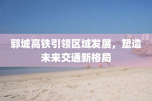 郓城高铁引领区域发展，塑造未来交通新格局