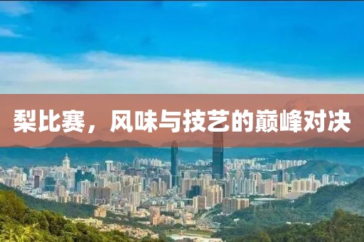 梨比赛，风味与技艺的巅峰对决
