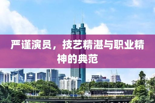 严谨演员，技艺精湛与职业精神的典范