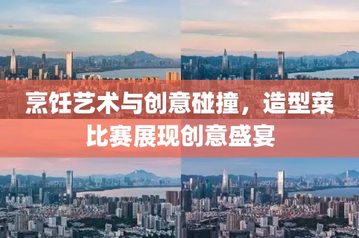 烹饪艺术与创意碰撞，造型菜比赛展现创意盛宴