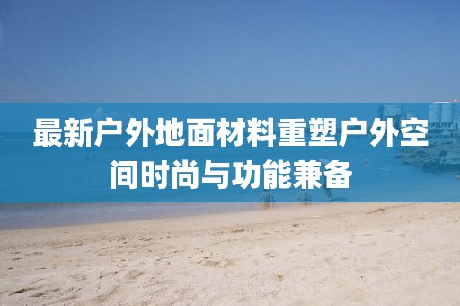 最新户外地面材料重塑户外空间时尚与功能兼备