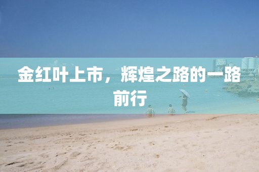 金红叶上市，辉煌之路的一路前行