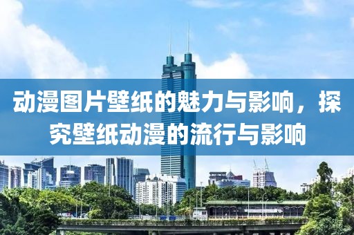 动漫图片壁纸的魅力与影响，探究壁纸动漫的流行与影响