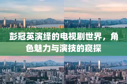 彭冠英演绎的电视剧世界，角色魅力与演技的窥探