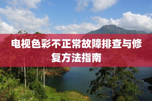 电视色彩不正常故障排查与修复方法指南