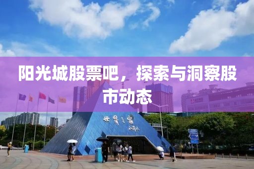 阳光城股票吧，探索与洞察股市动态