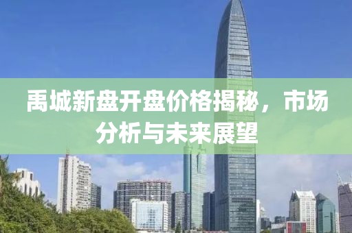 禹城新盘开盘价格揭秘，市场分析与未来展望