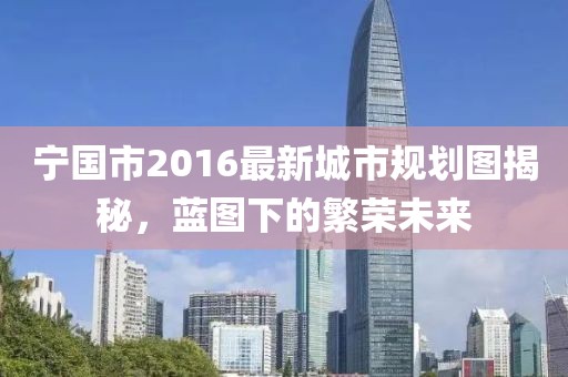 宁国市2016最新城市规划图揭秘，蓝图下的繁荣未来