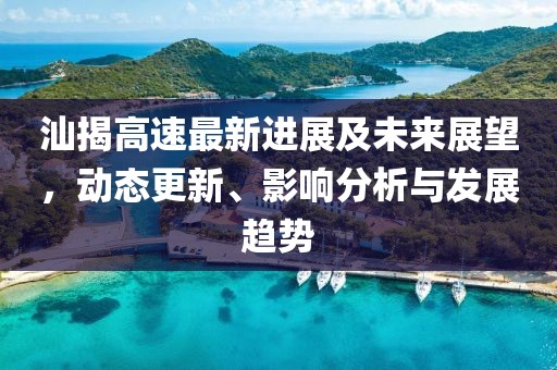 汕揭高速最新进展及未来展望，动态更新、影响分析与发展趋势